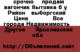 срочно!!! продам вагончик-бытовка б/у. › Район ­ выборгский › Цена ­ 60 000 - Все города Недвижимость » Другое   . Ярославская обл.